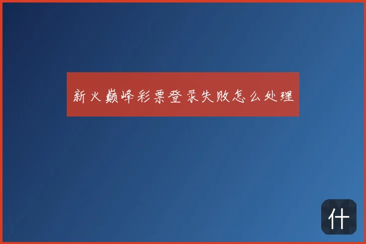 新火巅峰彩票登录失败怎么处理