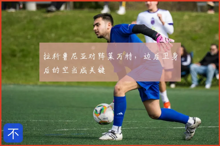 拉科鲁尼亚对阵莱万特,边后卫身后的空当成关键